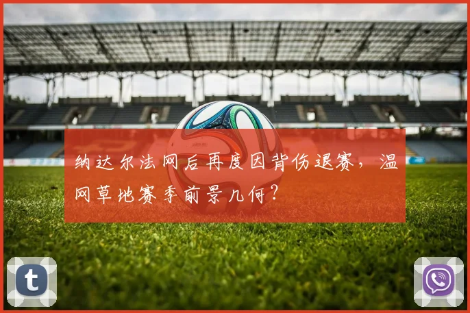 纳达尔法网后再度因背伤退赛，温网草地赛季前景几何？