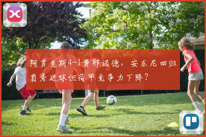 阿贾克斯4-1费耶诺德，安东尼回归首秀进球但荷甲竞争力下降？