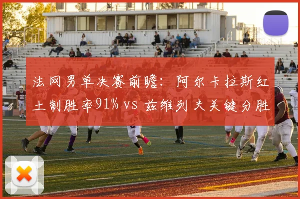 法网男单决赛前瞻：阿尔卡拉斯红土制胜率91% vs 兹维列夫关键分胜率78%