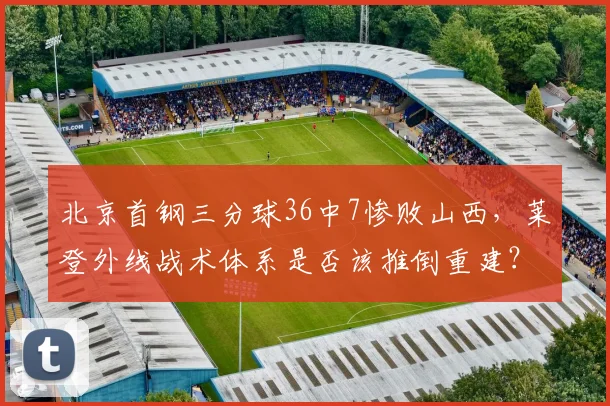 北京首钢三分球36中7惨败山西，莱登外线战术体系是否该推倒重建？